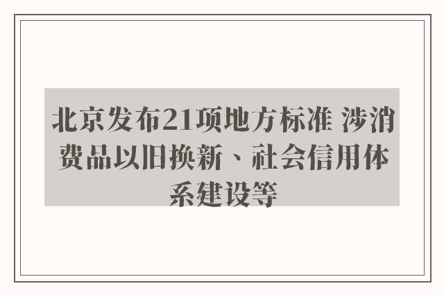 北京发布21项地方标准 涉消费品以旧换新、社会信用体系建设等